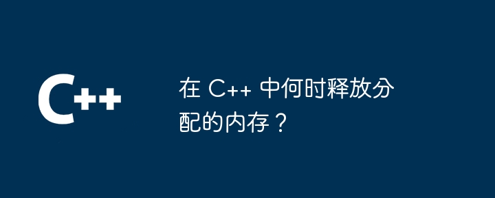 在 C++ 中何時釋放分配的記憶體？