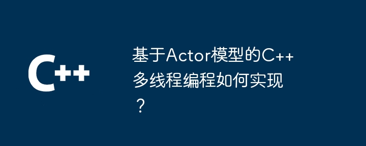 Actor モデルに基づいて C++ マルチスレッド プログラミングを実装するにはどうすればよいですか?