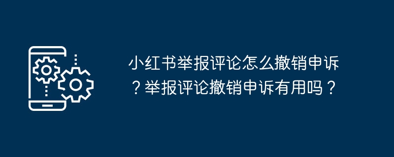 小红书举报评论怎么撤销申诉？举报评论撤销申诉有用吗？