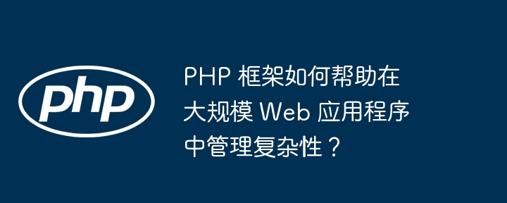 PHP 框架如何帮助在大规模 Web 应用程序中管理复杂性?