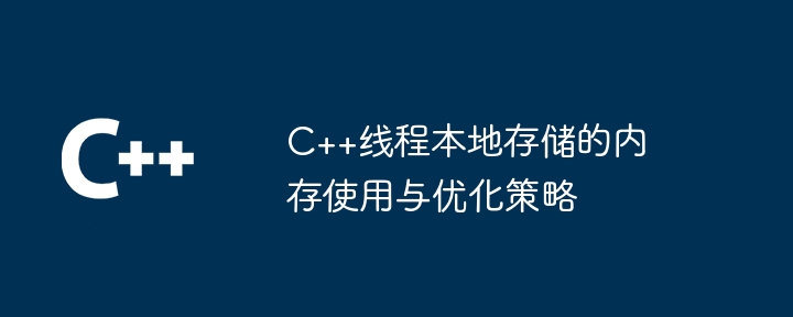 C++ スレッドのローカル ストレージのメモリ使用量と最適化戦略