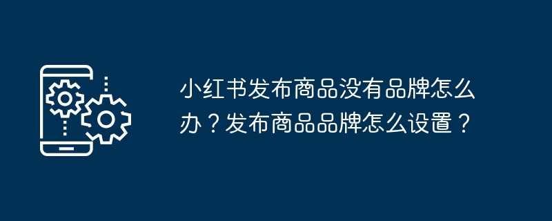 小红书发布商品没有品牌怎么办？发布商品品牌怎么设置？