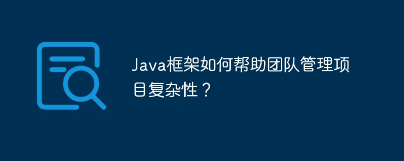 Java フレームワークはチームがプロジェクトの複雑さを管理するのにどのように役立ちますか?