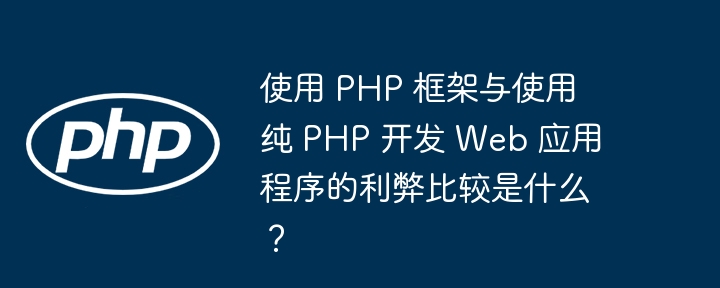 使用 PHP 框架与使用纯 PHP 开发 Web 应用程序的利弊比较是什么？