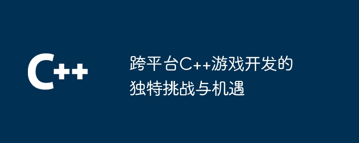 跨平台C++游戏开发的独特挑战与机遇