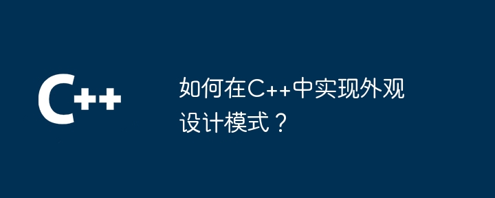 如何在C++中实现外观设计模式？