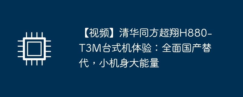 【视频】清华同方超翔h880-t3m台式机体验：全面国产替代，小机身大能量