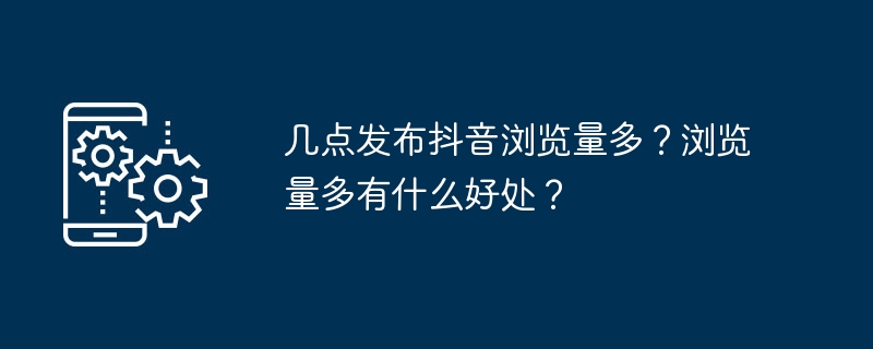 几点发布抖音浏览量多？浏览量多有什么好处？