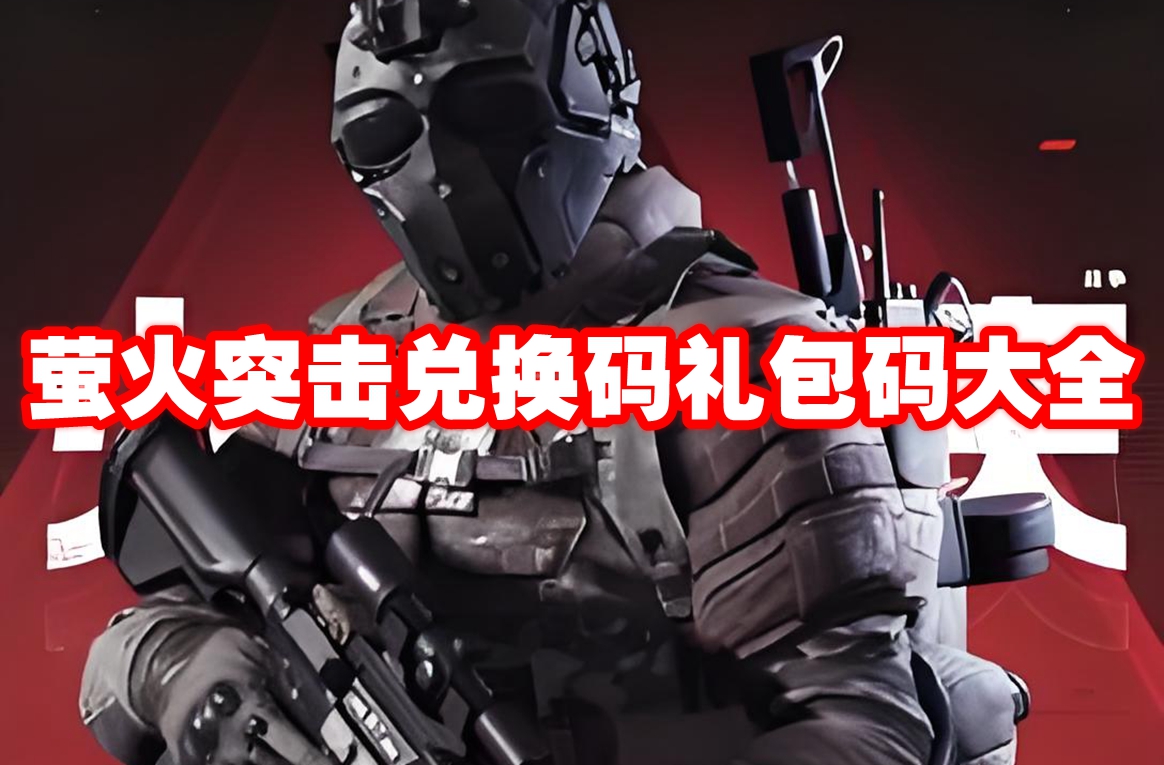 萤火突击兑换码礼包码大全 2024最新萤火突击兑换码礼包码