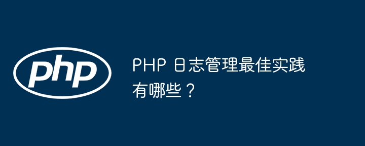 PHP 日志管理最佳实践有哪些？