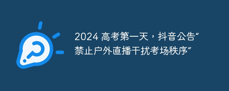 2024 高考第一天,抖音公告“禁止户外直播干扰考场秩序”