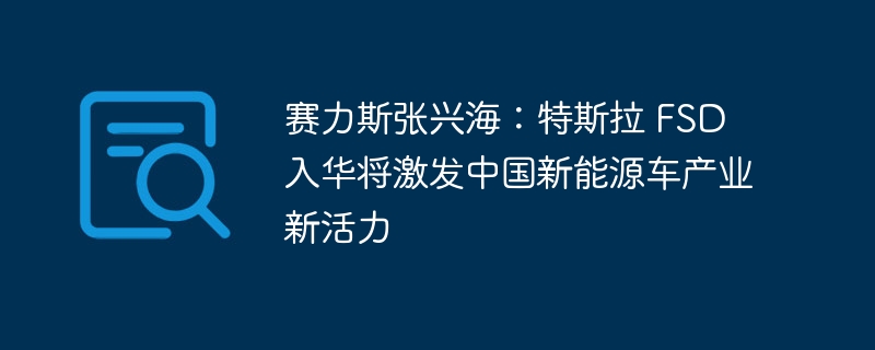 赛力斯张兴海：特斯拉 fsd 入华将激发中国新能源车产业新活力