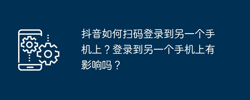 抖音如何扫码登录到另一个手机上？登录到另一个手机上有影响吗？