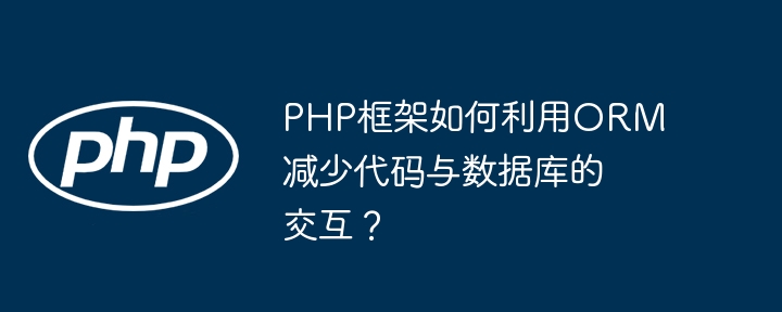 PHP框架如何利用ORM减少代码与数据库的交互？