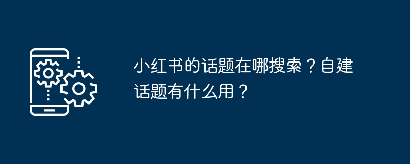 小红书的话题在哪搜索?自建话题有什么用?