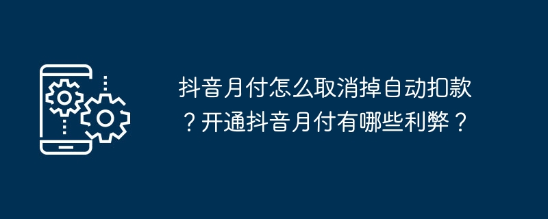 抖音月付怎么取消掉自动扣款？开通抖音月付有哪些利弊？