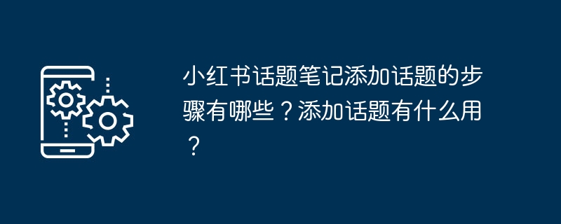 小红书话题笔记添加话题的步骤有哪些?添加话题有什么用?