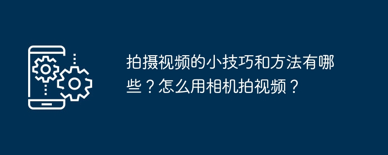 拍摄视频的小技巧和方法有哪些？怎么用相机拍视频？