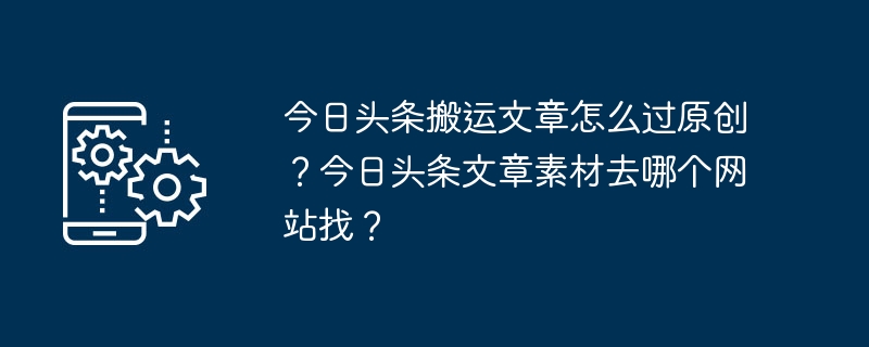 Comment les articles Toutiao peuvent-ils être originaux ? Sur quel site Web dois-je aller pour trouver le contenu des gros articles d'aujourd'hui ?