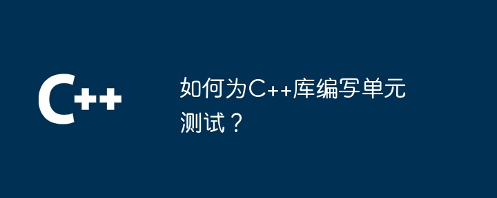 如何为C++库编写单元测试？