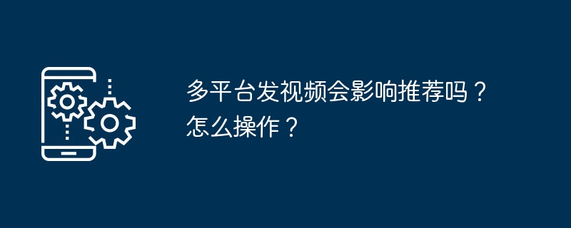 多平台发视频会影响推荐吗？怎么操作？