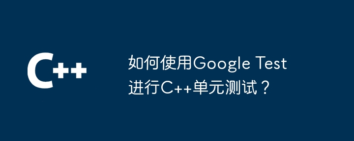 如何使用Google Test进行C++单元测试？