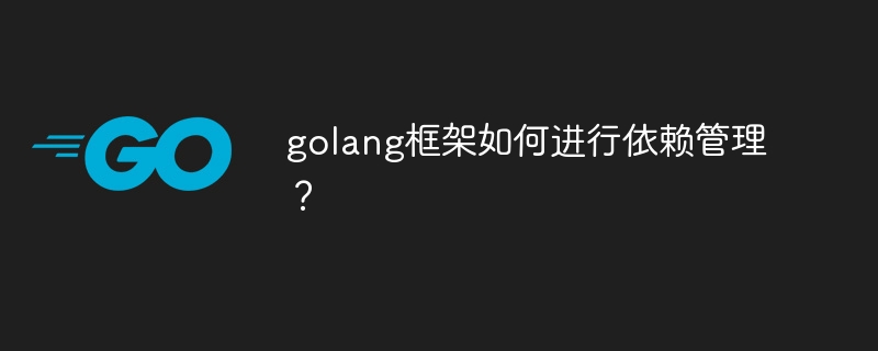 golang框架如何进行依赖管理？