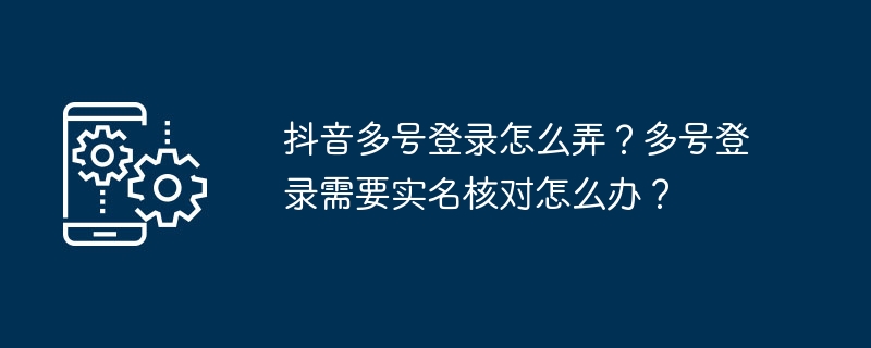 抖音多号登录怎么弄？多号登录需要实名核对怎么办？