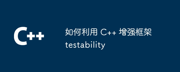 如何利用 C++ 增强框架 testability