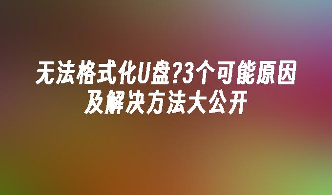 無法格式化U盤?3個可能原因及解決方法大公開