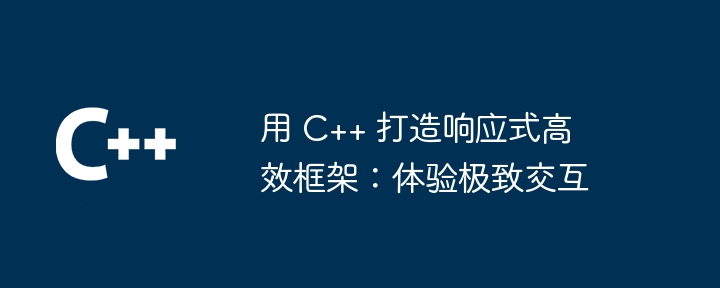 用 C++ 打造响应式高效框架：体验极致交互