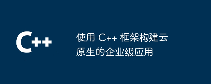 使用 C++ 框架构建云原生的企业级应用