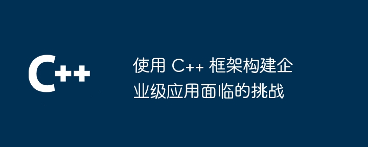 使用 C++ 框架构建企业级应用面临的挑战