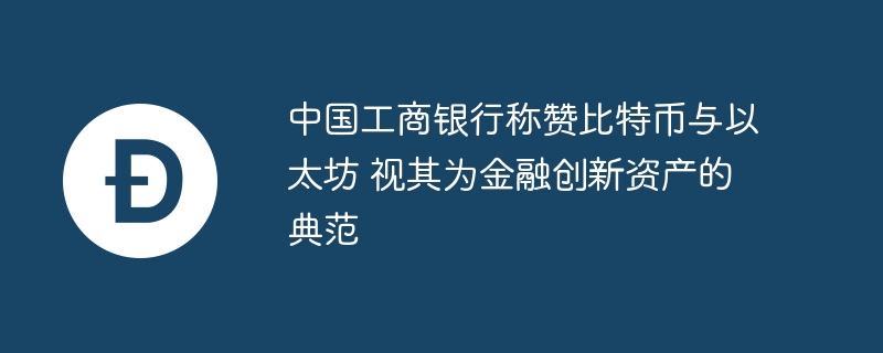 中国工商银行称赞比特币与以太坊 视其为金融创新资产的典范