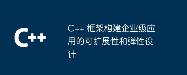 C++ 框架构建企业级应用的可扩展性和弹性设计