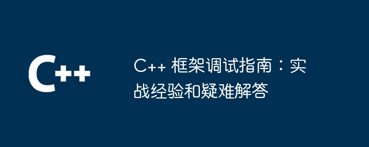 C++ 框架调试指南：实战经验和疑难解答