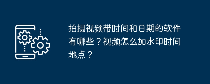 拍摄视频带时间和日期的软件有哪些？视频怎么加水印时间地点？