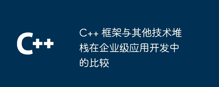 C++ 框架与其他技术堆栈在企业级应用开发中的比较