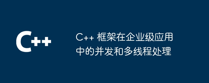 C++ 框架在企业级应用中的并发和多线程处理