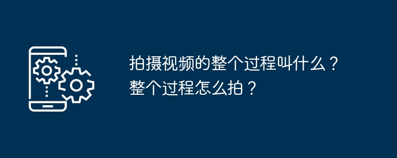 拍摄视频的整个过程叫什么？整个过程怎么拍？