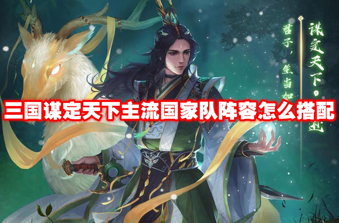 三国谋定天下主流国家队阵容怎么搭配 三国谋定天下主流国家队阵容搭配推荐