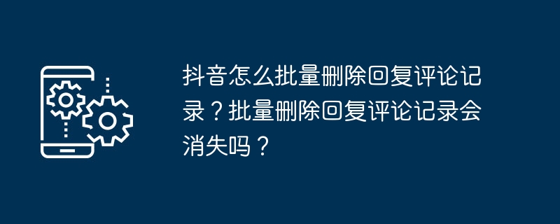 抖音怎么批量删除回复评论记录？批量删除回复评论记录会消失吗？