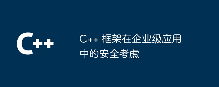 C++ 框架在企业级应用中的安全考虑