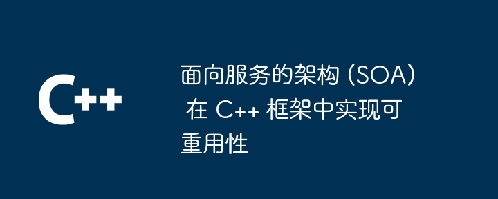 面向服务的架构 (SOA) 在 C++ 框架中实现可重用性