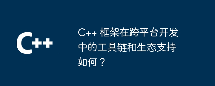 C++ 框架在跨平台开发中的工具链和生态支持如何？