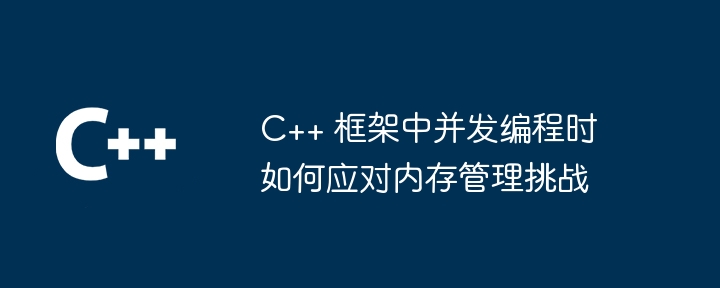 C++ 框架中并发编程时如何应对内存管理挑战