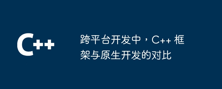 跨平台开发中，C++ 框架与原生开发的对比