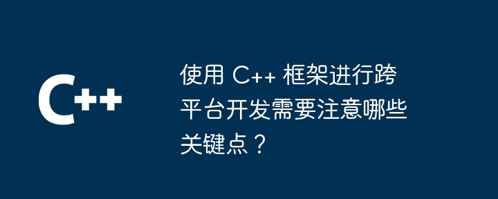 使用 C++ 框架进行跨平台开发需要注意哪些关键点？