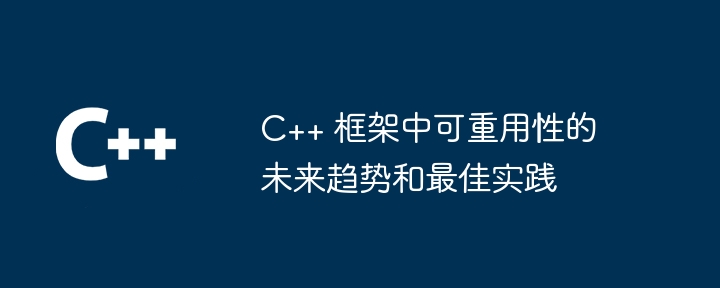 C++ 框架中可重用性的未来趋势和最佳实践