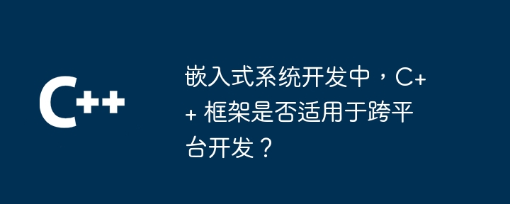 嵌入式系统开发中，C++ 框架是否适用于跨平台开发？